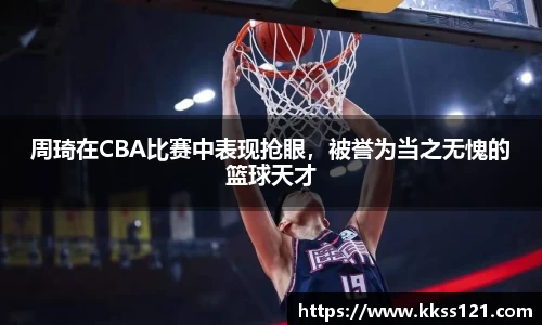 周琦在CBA比赛中表现抢眼，被誉为当之无愧的篮球天才