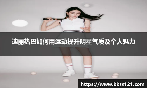 迪丽热巴如何用运动提升明星气质及个人魅力